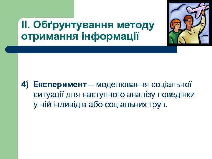 II. Обґрунтування методу отримання інформації 4) Експеримент – моделювання соціальної ситуації для наступного аналізу