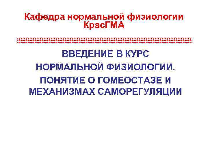 Кафедра нормальной физиологии Крас. ГМА ВВЕДЕНИЕ В КУРС НОРМАЛЬНОЙ ФИЗИОЛОГИИ. ПОНЯТИЕ О ГОМЕОСТАЗЕ И