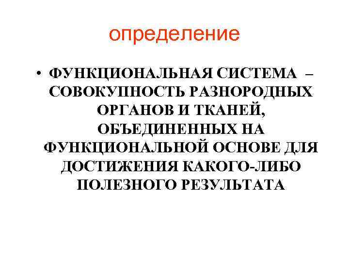 определение • ФУНКЦИОНАЛЬНАЯ СИСТЕМА – СОВОКУПНОСТЬ РАЗНОРОДНЫХ ОРГАНОВ И ТКАНЕЙ, ОБЪЕДИНЕННЫХ НА ФУНКЦИОНАЛЬНОЙ ОСНОВЕ