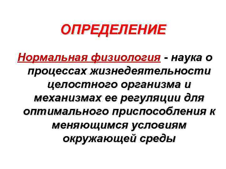 ОПРЕДЕЛЕНИЕ Нормальная физиология - наука о процессах жизнедеятельности целостного организма и механизмах ее регуляции