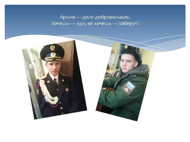 Армия — дело добровольное. Хочешь — иди, не хочешь — заберут! 