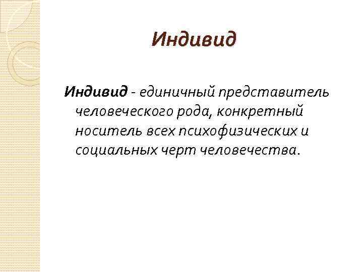 Индивид - единичный представитель человеческого рода, конкретный носитель всех психофизических и социальных черт человечества.