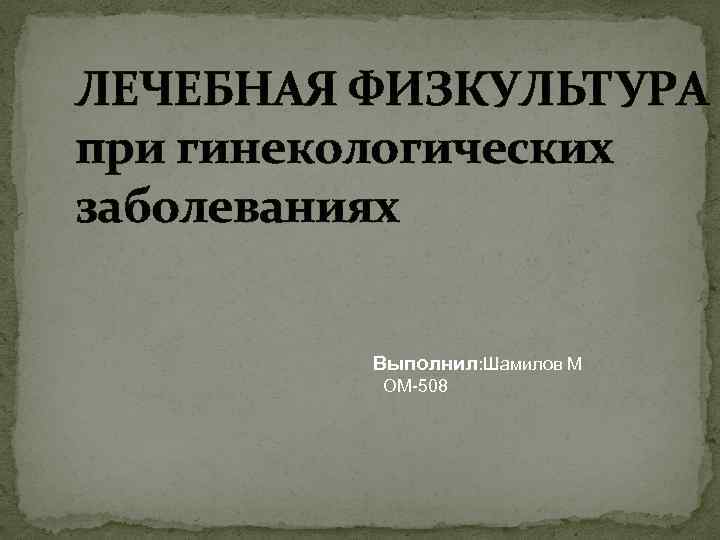 ЛЕЧЕБНАЯ ФИЗКУЛЬТУРА при гинекологических заболеваниях Выполнил: Шамилов М ОМ-508 