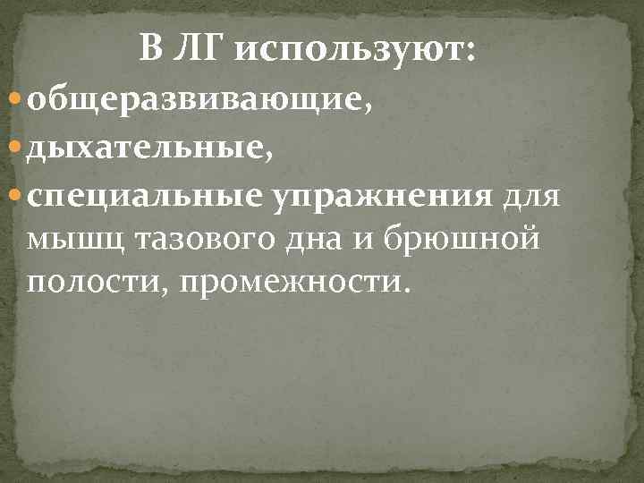В ЛГ используют: общеразвивающие, дыхательные, специальные упражнения для мышц тазового дна и брюшной полости,