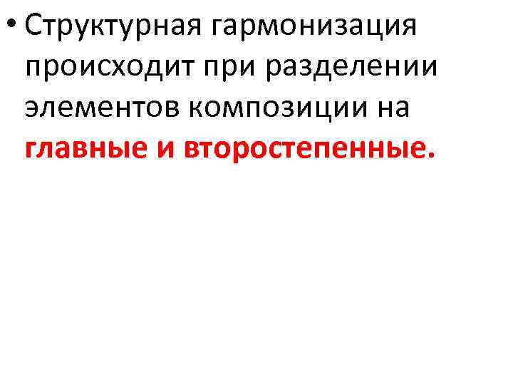  • Структурная гармонизация происходит при разделении элементов композиции на главные и второстепенные. 