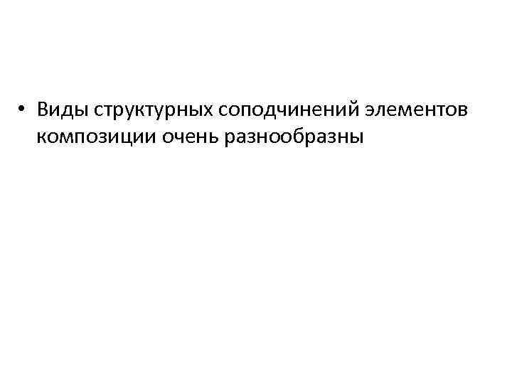  • Виды структурных соподчинений элементов композиции очень разнообразны 