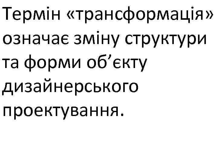 Термін «трансформація» означає зміну структури та форми об’єкту дизайнерського проектування. 