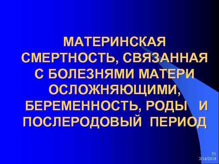 МАТЕРИНСКАЯ СМЕРТНОСТЬ, СВЯЗАННАЯ С БОЛЕЗНЯМИ МАТЕРИ ОСЛОЖНЯЮЩИМИ, БЕРЕМЕННОСТЬ, РОДЫ И ПОСЛЕРОДОВЫЙ ПЕРИОД 53 2/16/2018