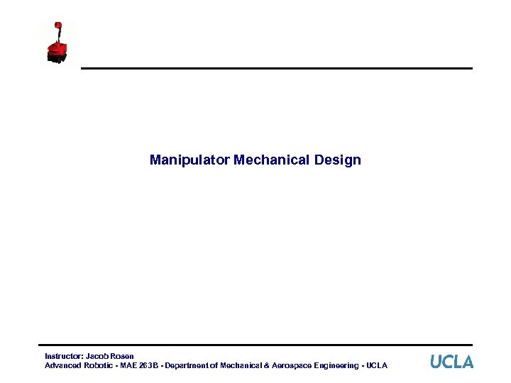 Manipulator Mechanical Design Instructor: Jacob Rosen Advanced Robotic - MAE 263 B - Department