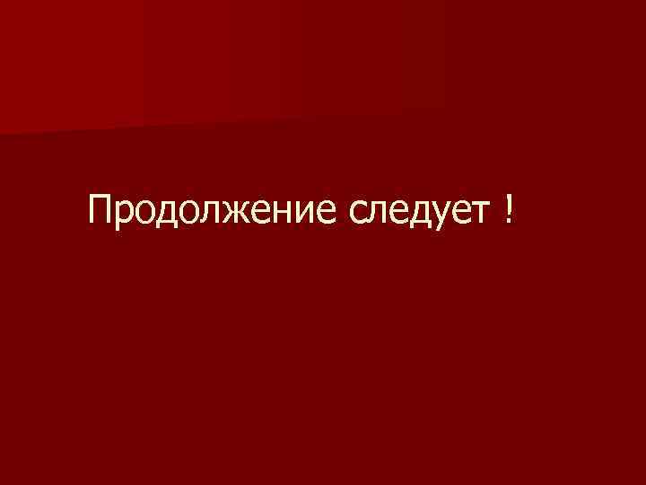 Продолжение следует ! 