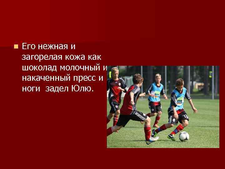 n Его нежная и загорелая кожа как шоколад молочный и накаченный пресс и ноги