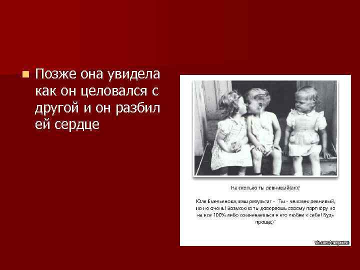 n Позже она увидела как он целовался с другой и он разбил ей сердце
