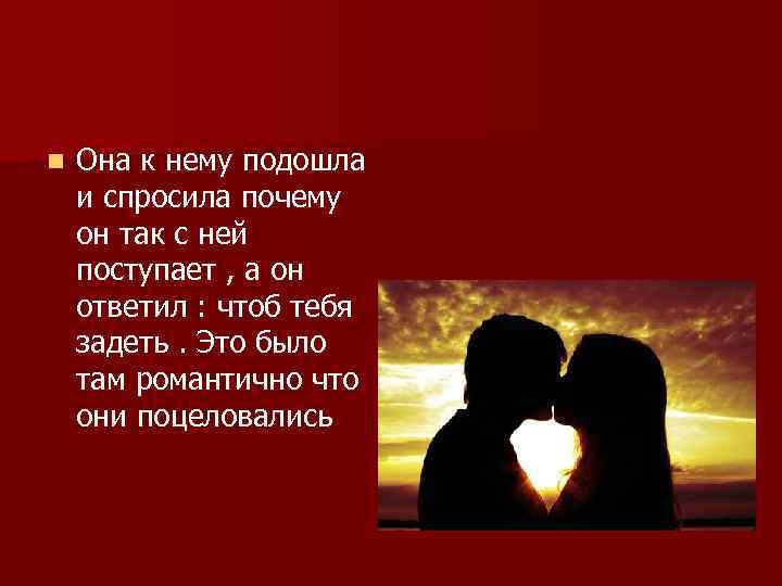 n Она к нему подошла и спросила почему он так с ней поступает ,