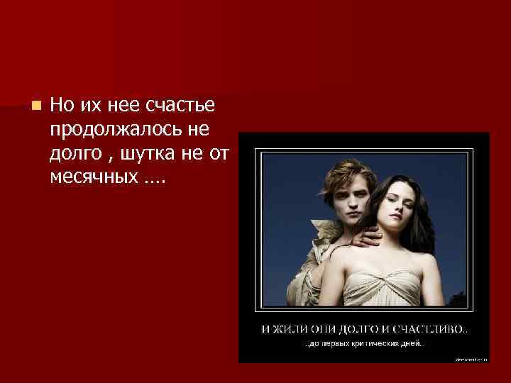 n Но их нее счастье продолжалось не долго , шутка не от месячных ….