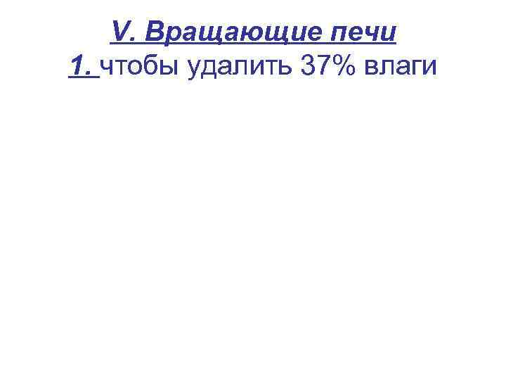 V. Вращающие печи 1. чтобы удалить 37% влаги 