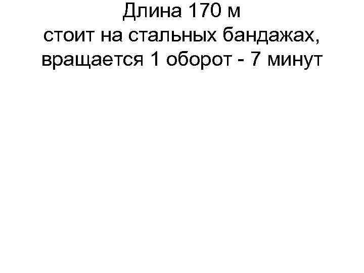 Длина 170 м стоит на стальных бандажах, вращается 1 оборот - 7 минут 
