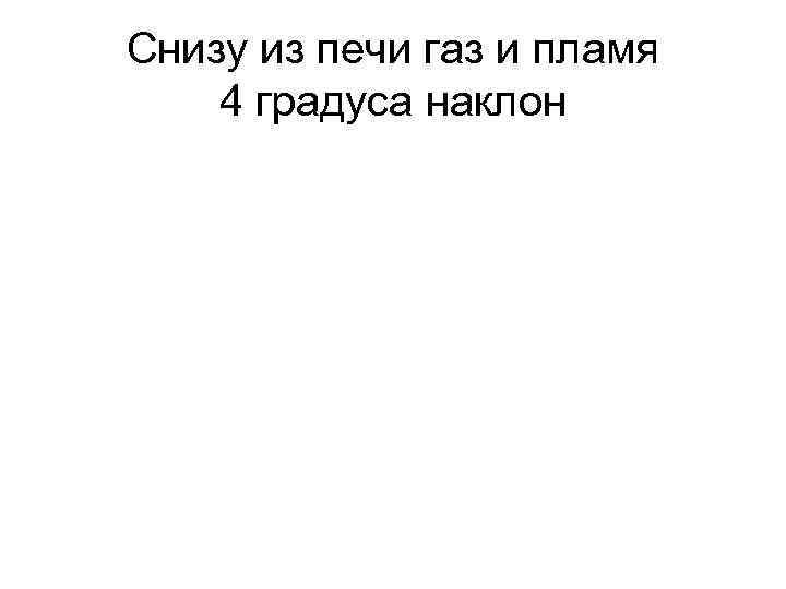 Снизу из печи газ и пламя 4 градуса наклон 