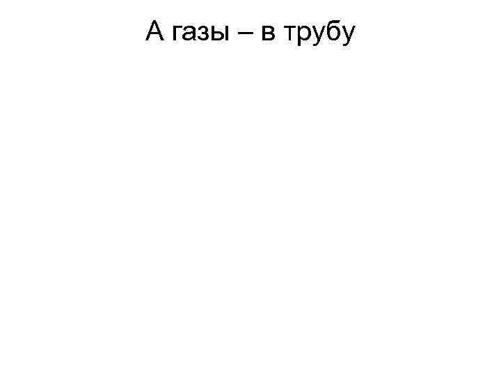 А газы – в трубу 