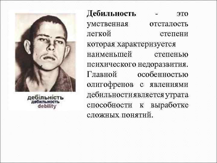 Дебильность - это умственная отсталость легкой степени которая характеризуется наименьшей степенью психического недоразвития. Главной