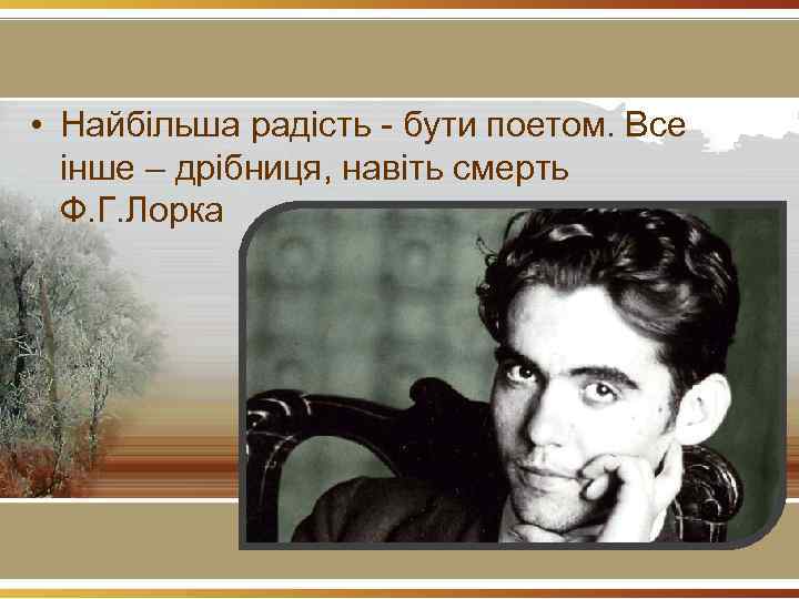  • Найбільша радість - бути поетом. Все інше – дрібниця, навіть смерть Ф.