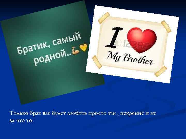 Только брат вас будет любить просто так , искренне и не за что то.