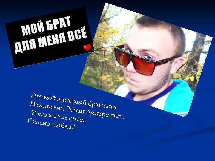 Это мой любимый братишк Ильяшев а ич Роман Дмитрие И его я т вич.