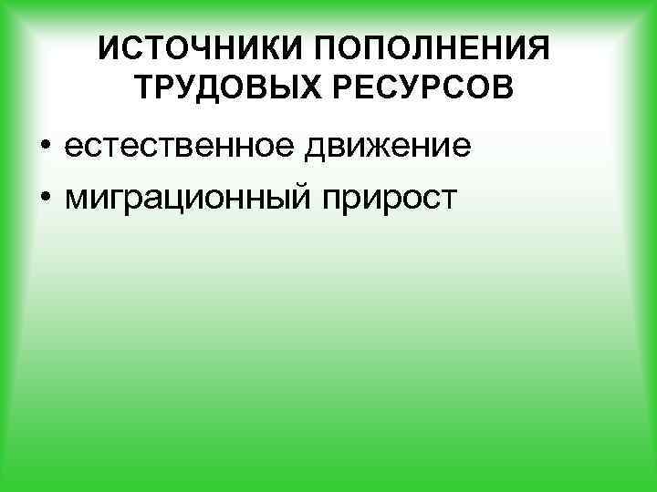 ИСТОЧНИКИ ПОПОЛНЕНИЯ ТРУДОВЫХ РЕСУРСОВ • естественное движение • миграционный прирост 