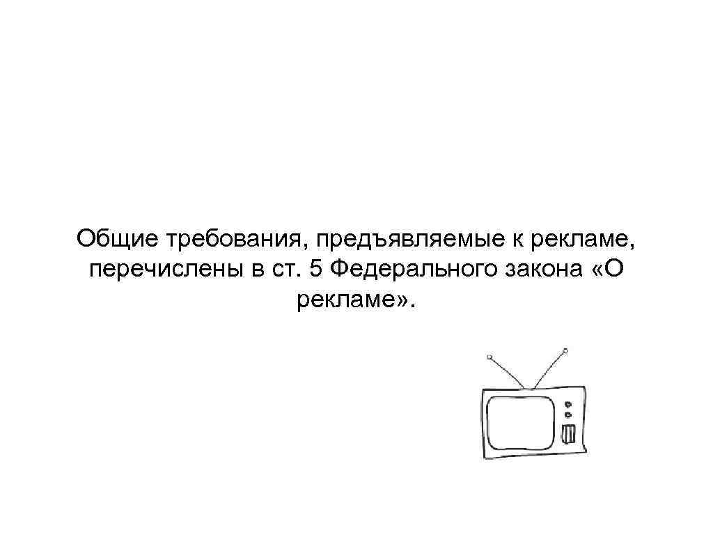 Общие требования, предъявляемые к рекламе, перечислены в ст. 5 Федерального закона «О рекламе» .