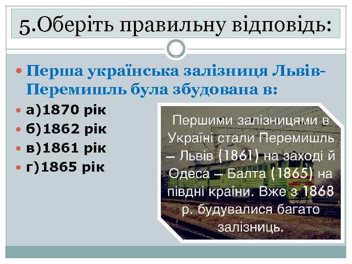 5. Оберіть правильну відповідь: Перша українська залізниця Львів- Перемишль була збудована в: а)1870 рік