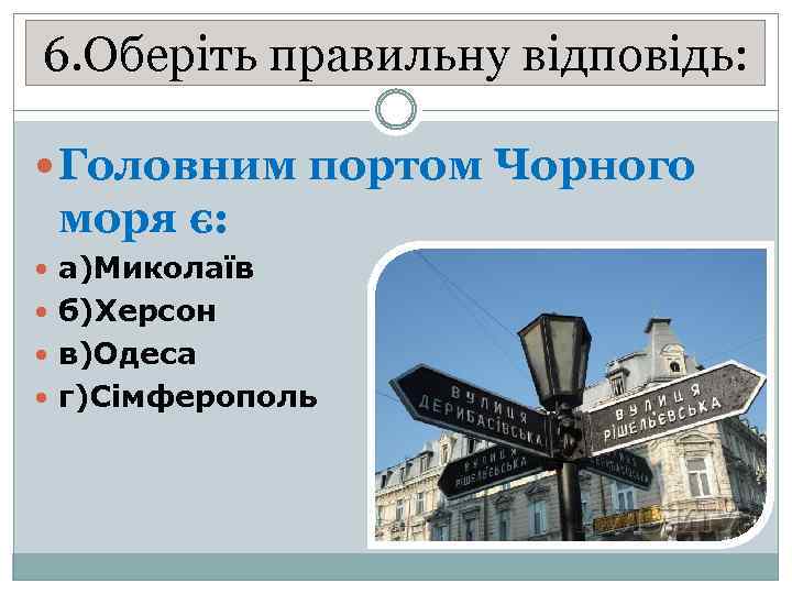 6. Оберіть правильну відповідь: Головним портом Чорного моря є: а)Миколаїв б)Херсон в)Одеса г)Сімферополь 