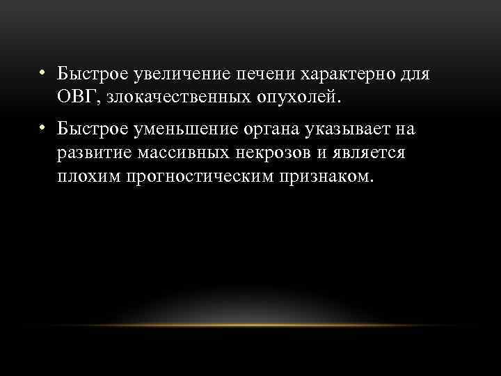  • Быстрое увеличение печени характерно для ОВГ, злокачественных опухолей. • Быстрое уменьшение органа