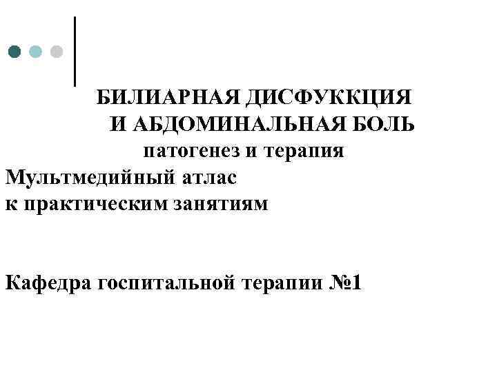 БИЛИАРНАЯ ДИСФУККЦИЯ И АБДОМИНАЛЬНАЯ БОЛЬ патогенез и терапия Мультмедийный атлас к практическим занятиям Кафедра