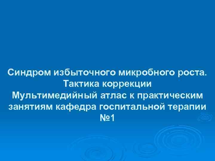 Синдром избыточного микробного роста. Тактика коррекции Мультимедийный атлас к практическим занятиям кафедра госпитальной терапии
