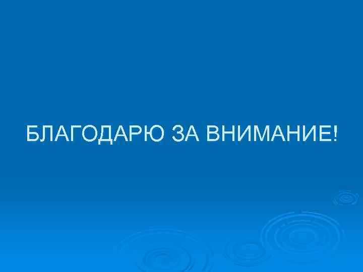 БЛАГОДАРЮ ЗА ВНИМАНИЕ! 