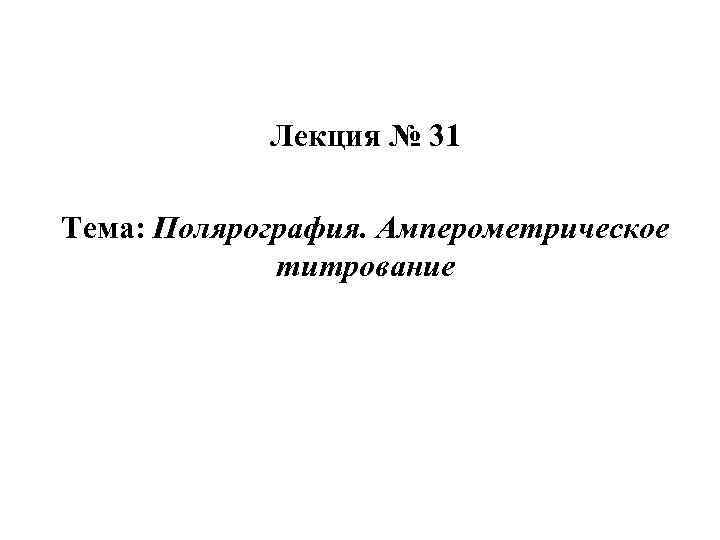 Лекция № 31 Тема: Полярография. Амперометрическое титрование 