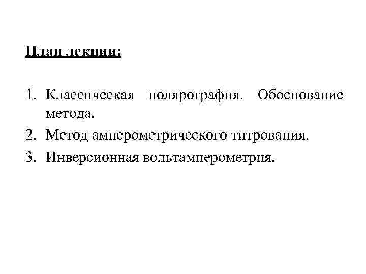 План лекции: 1. Классическая полярография. Обоснование метода. 2. Метод амперометрического титрования. 3. Инверсионная вольтамперометрия.