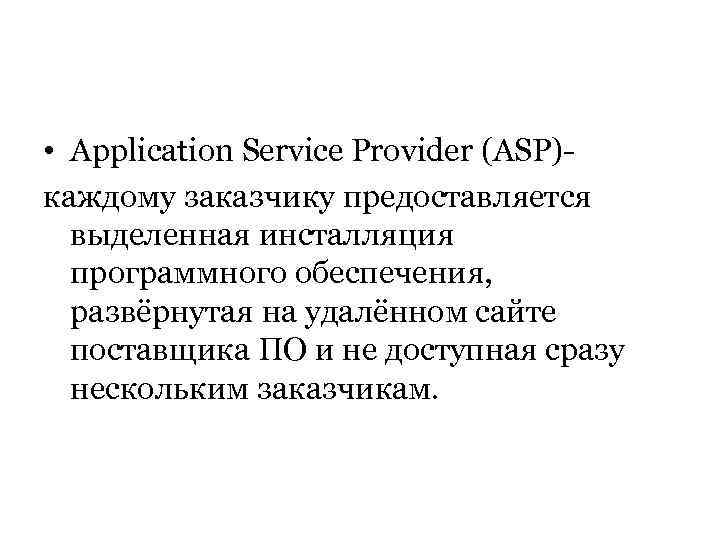  • Application Service Provider (ASP)каждому заказчику предоставляется выделенная инсталляция программного обеспечения, развёрнутая на