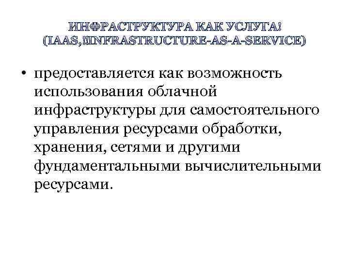  • предоставляется как возможность использования облачной инфраструктуры для самостоятельного управления ресурсами обработки, хранения,