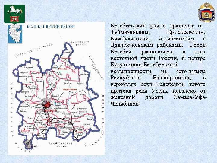 Белебеевский район граничит с Туймазинским, Ермекеевским, Бижбулякским, Альшеевским и Давлекановским районами. Город Белебей расположен