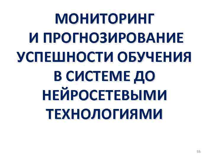 МОНИТОРИНГ И ПРОГНОЗИРОВАНИЕ УСПЕШНОСТИ ОБУЧЕНИЯ В СИСТЕМЕ ДО НЕЙРОСЕТЕВЫМИ ТЕХНОЛОГИЯМИ 56 