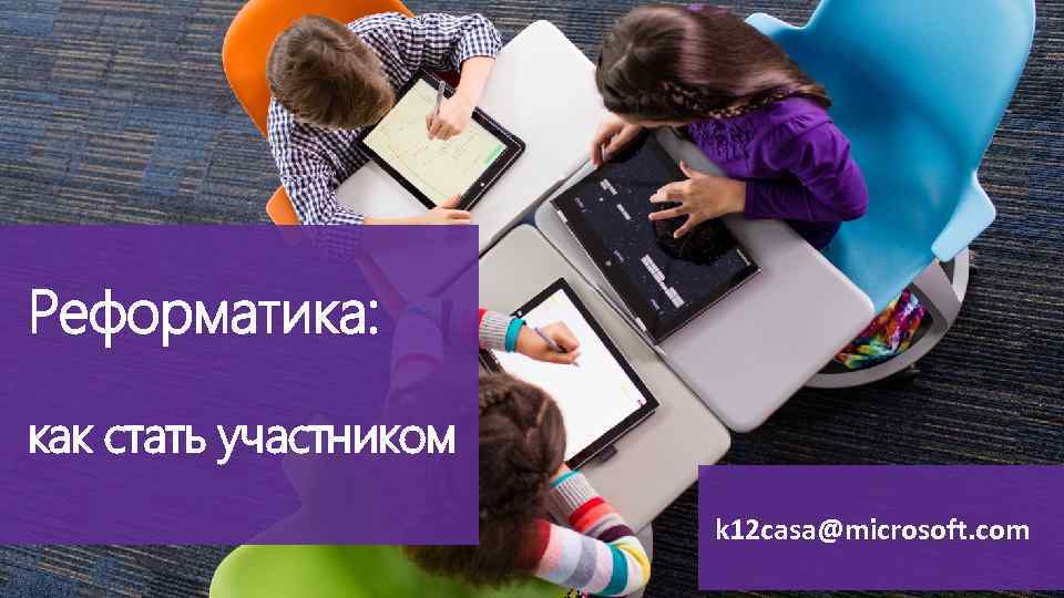 Реформатика: как стать участником k 12 casa@microsoft. com 