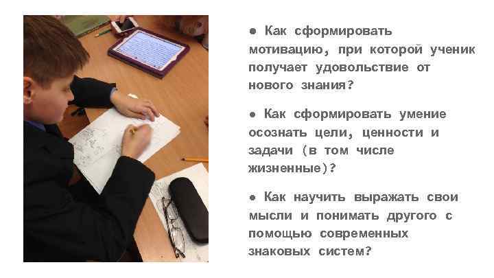 ● Как сформировать мотивацию, при которой ученик получает удовольствие от нового знания? ● Как