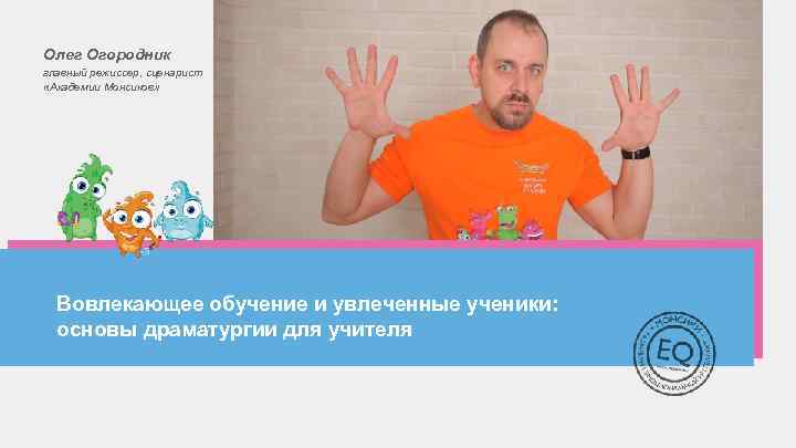 Олег Огородник главный режиссер, сценарист «Академии Монсиков» Вовлекающее обучение и увлеченные ученики: основы драматургии