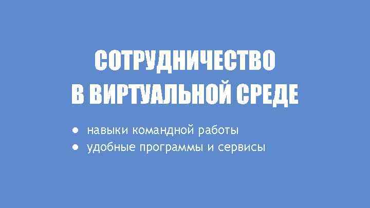 СОТРУДНИЧЕСТВО В ВИРТУАЛЬНОЙ СРЕДЕ ● навыки командной работы ● удобные программы и сервисы 