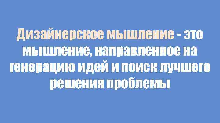 Дизайнерское мышление - это мышление, направленное на генерацию идей и поиск лучшего решения проблемы