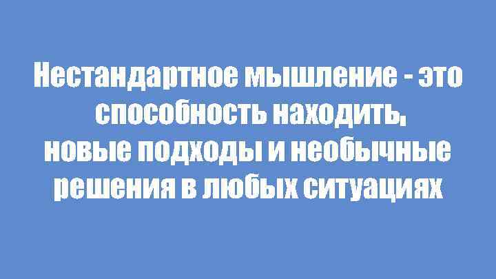 Нестандартное мышление - это способность находить новые подходы и необычные решения в любых ситуациях