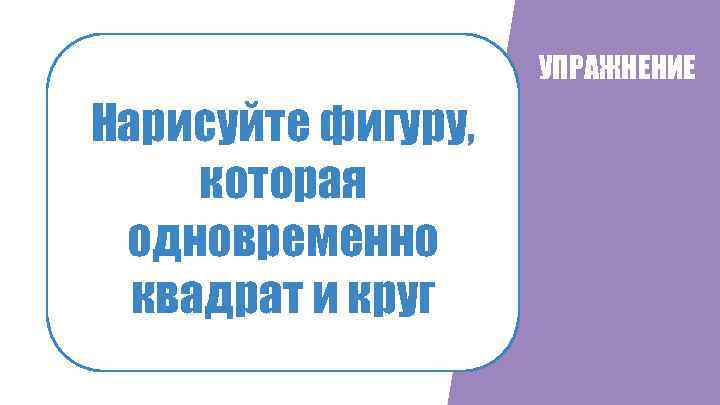 УПРАЖНЕНИЕ Нарисуйте фигуру, которая одновременно квадрат и круг 