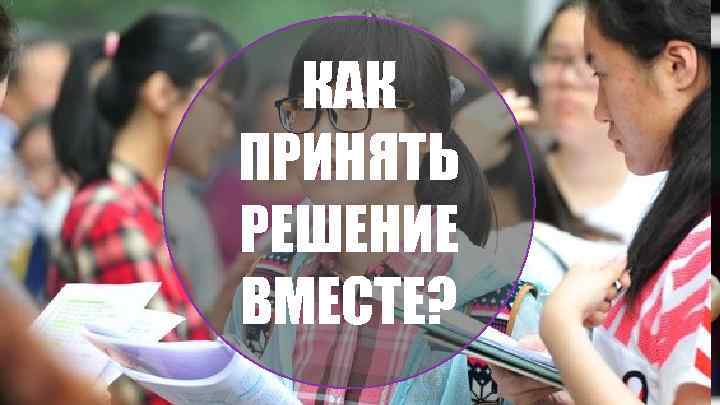 КАК ПРИНЯТЬ РЕШЕНИЕ ВМЕСТЕ? 