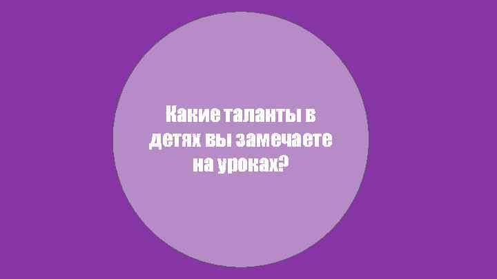 Какие таланты в детях вы замечаете на уроках? 