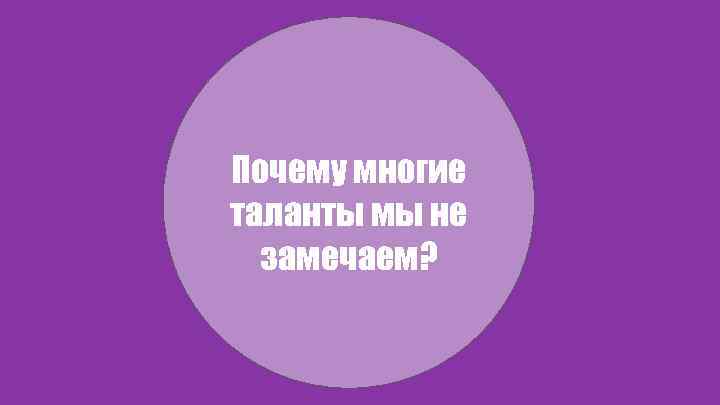 Почему многие таланты мы не замечаем? 